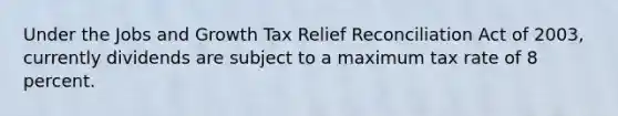 Under the Jobs and Growth Tax Relief Reconciliation Act of 2003, currently dividends are subject to a maximum tax rate of 8 percent.