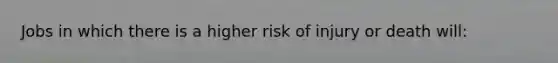 Jobs in which there is a higher risk of injury or death will: