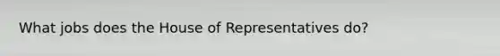 What jobs does the House of Representatives do?