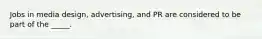 Jobs in media design, advertising, and PR are considered to be part of the _____.