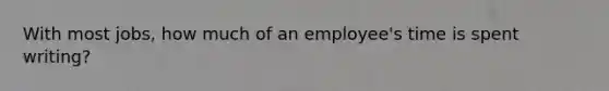 With most jobs, how much of an employee's time is spent writing?