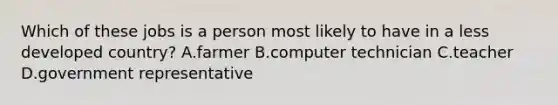 Which of these jobs is a person most likely to have in a less developed country? A.farmer B.computer technician C.teacher D.government representative