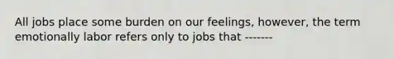 All jobs place some burden on our feelings, however, the term emotionally labor refers only to jobs that -------