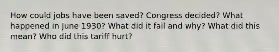 How could jobs have been saved? Congress decided? What happened in June 1930? What did it fail and why? What did this mean? Who did this tariff hurt?