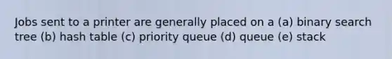 Jobs sent to a printer are generally placed on a (a) binary search tree (b) hash table (c) priority queue (d) queue (e) stack