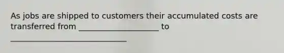 As jobs are shipped to customers their accumulated costs are transferred from ____________________ to _____________________________