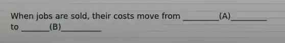 When jobs are sold, their costs move from _________(A)_________ to _______(B)__________
