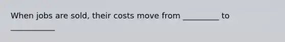 When jobs are sold, their costs move from _________ to ___________