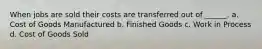 When jobs are sold their costs are transferred out of ______. a. Cost of Goods Manufactured b. Finished Goods c. Work in Process d. Cost of Goods Sold