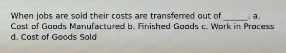 When jobs are sold their costs are transferred out of ______. a. Cost of Goods Manufactured b. Finished Goods c. Work in Process d. Cost of Goods Sold