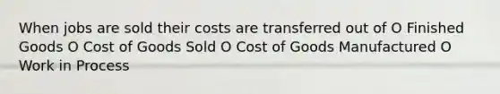 When jobs are sold their costs are transferred out of O Finished Goods O Cost of Goods Sold O Cost of Goods Manufactured O Work in Process