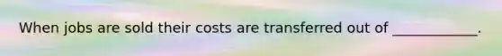 When jobs are sold their costs are transferred out of ____________.