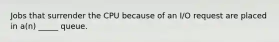 Jobs that surrender the CPU because of an I/O request are placed in a(n) _____ queue.