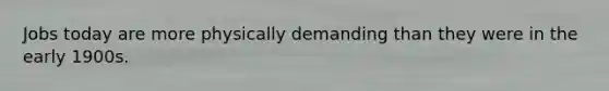 Jobs today are more physically demanding than they were in the early 1900s.