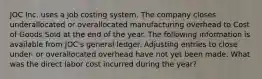 JOC Inc. uses a job costing system. The company closes underallocated or overallocated manufacturing overhead to Cost of Goods Sold at the end of the year. The following information is available from JOC's general ledger. Adjusting entries to close under- or overallocated overhead have not yet been made. What was the direct labor cost incurred during the year?