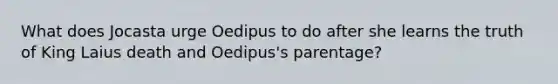 What does Jocasta urge Oedipus to do after she learns the truth of King Laius death and Oedipus's parentage?