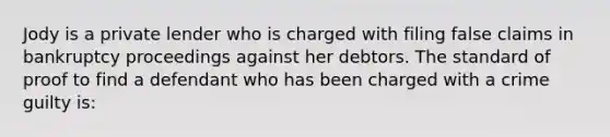 Jody is a private lender who is charged with filing false claims in bankruptcy proceedings against her debtors. The standard of proof to find a defendant who has been charged with a crime guilty is: