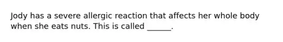 Jody has a severe allergic reaction that affects her whole body when she eats nuts. This is called ______.