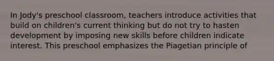 In Jody's preschool classroom, teachers introduce activities that build on children's current thinking but do not try to hasten development by imposing new skills before children indicate interest. This preschool emphasizes the Piagetian principle of