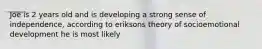 Joe is 2 years old and is developing a strong sense of independence, according to eriksons theory of socioemotional development he is most likely