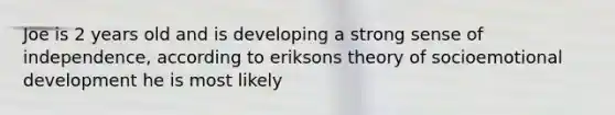 Joe is 2 years old and is developing a strong sense of independence, according to eriksons theory of socioemotional development he is most likely