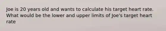 Joe is 20 years old and wants to calculate his target heart rate. What would be the lower and upper limits of Joe's target heart rate
