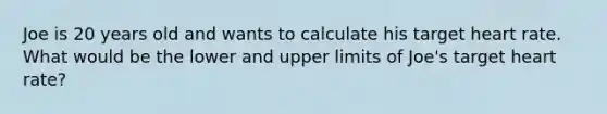 Joe is 20 years old and wants to calculate his target heart rate. What would be the lower and upper limits of Joe's target heart rate?