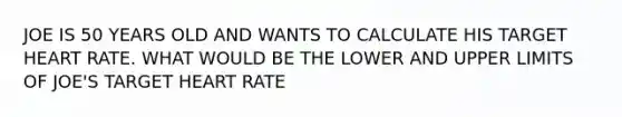 JOE IS 50 YEARS OLD AND WANTS TO CALCULATE HIS TARGET HEART RATE. WHAT WOULD BE THE LOWER AND UPPER LIMITS OF JOE'S TARGET HEART RATE