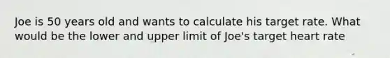 Joe is 50 years old and wants to calculate his target rate. What would be the lower and upper limit of Joe's target heart rate