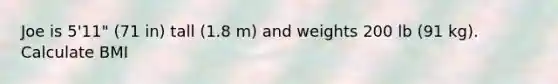 Joe is 5'11" (71 in) tall (1.8 m) and weights 200 lb (91 kg). Calculate BMI