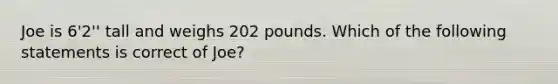 Joe is 6'2'' tall and weighs 202 pounds. Which of the following statements is correct of Joe?