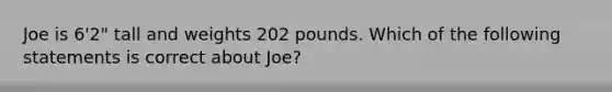 Joe is 6'2" tall and weights 202 pounds. Which of the following statements is correct about Joe?