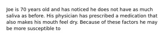 Joe is 70 years old and has noticed he does not have as much saliva as before. His physician has prescribed a medication that also makes his mouth feel dry. Because of these factors he may be more susceptible to