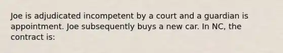 Joe is adjudicated incompetent by a court and a guardian is appointment. Joe subsequently buys a new car. In NC, the contract is: