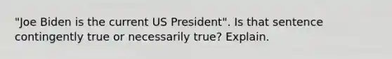 "Joe Biden is the current US President". Is that sentence contingently true or necessarily true? Explain.