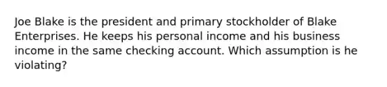 Joe Blake is the president and primary stockholder of Blake Enterprises. He keeps his personal income and his business income in the same checking account. Which assumption is he violating?