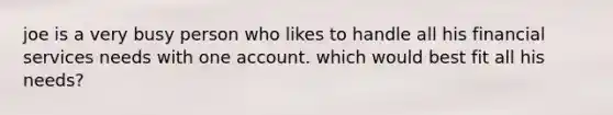 joe is a very busy person who likes to handle all his financial services needs with one account. which would best fit all his needs?