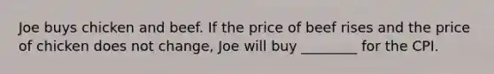 Joe buys chicken and beef. If the price of beef rises and the price of chicken does not​ change, Joe will buy​ ________ for the CPI.