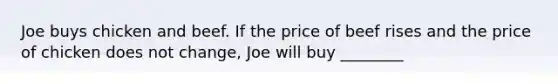 Joe buys chicken and beef. If the price of beef rises and the price of chicken does not change, Joe will buy ________