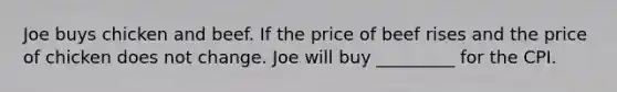 Joe buys chicken and beef. If the price of beef rises and the price of chicken does not change. Joe will buy _________ for the CPI.