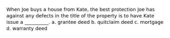 When Joe buys a house from Kate, the best protection Joe has against any defects in the title of the property is to have Kate issue a __________. a. grantee deed b. quitclaim deed c. mortgage d. warranty deed