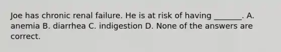 Joe has chronic renal failure. He is at risk of having _______. A. anemia B. diarrhea C. indigestion D. None of the answers are correct.