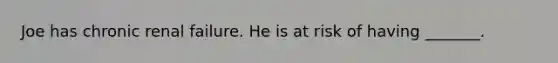 Joe has chronic renal failure. He is at risk of having _______.