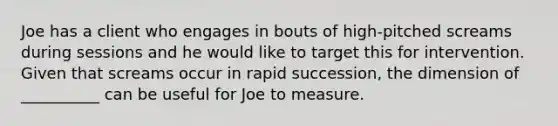 Joe has a client who engages in bouts of high-pitched screams during sessions and he would like to target this for intervention. Given that screams occur in rapid succession, the dimension of __________ can be useful for Joe to measure.