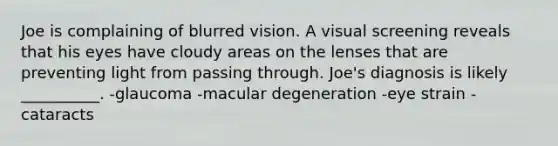 Joe is complaining of blurred vision. A visual screening reveals that his eyes have cloudy areas on the lenses that are preventing light from passing through. Joe's diagnosis is likely __________. -glaucoma -macular degeneration -eye strain -cataracts