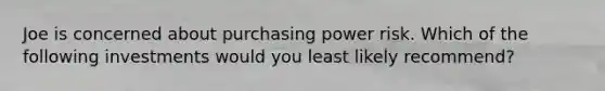 Joe is concerned about purchasing power risk. Which of the following investments would you least likely recommend?