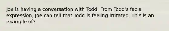 Joe is having a conversation with Todd. From Todd's facial expression, Joe can tell that Todd is feeling irritated. This is an example of?