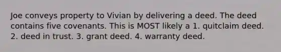 Joe conveys property to Vivian by delivering a deed. The deed contains five covenants. This is MOST likely a 1. quitclaim deed. 2. deed in trust. 3. grant deed. 4. warranty deed.