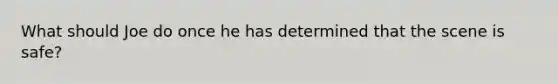 What should Joe do once he has determined that the scene is safe?