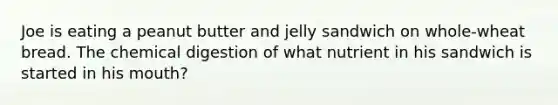 Joe is eating a peanut butter and jelly sandwich on whole-wheat bread. The chemical digestion of what nutrient in his sandwich is started in his mouth?